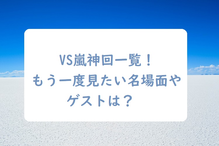 Vs嵐神回一覧 もう一度見たい名場面やゲストは