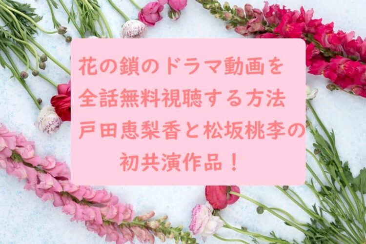 花の鎖のドラマ動画を全話無料視聴する方法は 戸田恵梨香と松坂桃李の初共演作品 オトナ女子スタイルアップブログ
