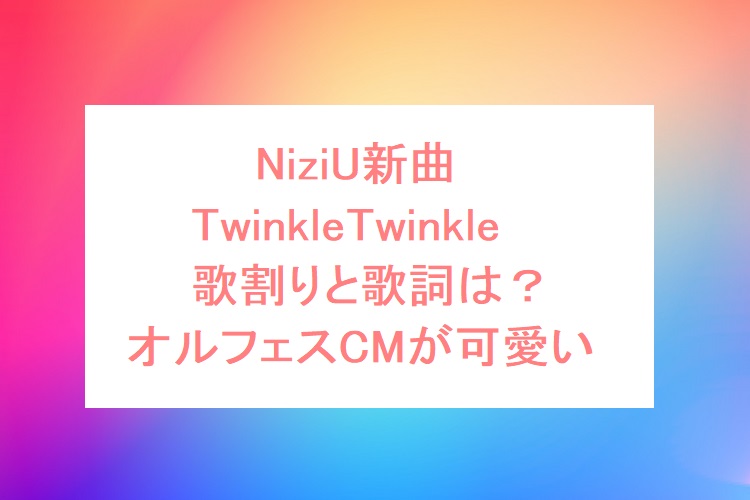 Niziu新曲twinkletwinkle歌割りと歌詞 オルフェスcmが可愛い オトナ女子スタイルアップブログ